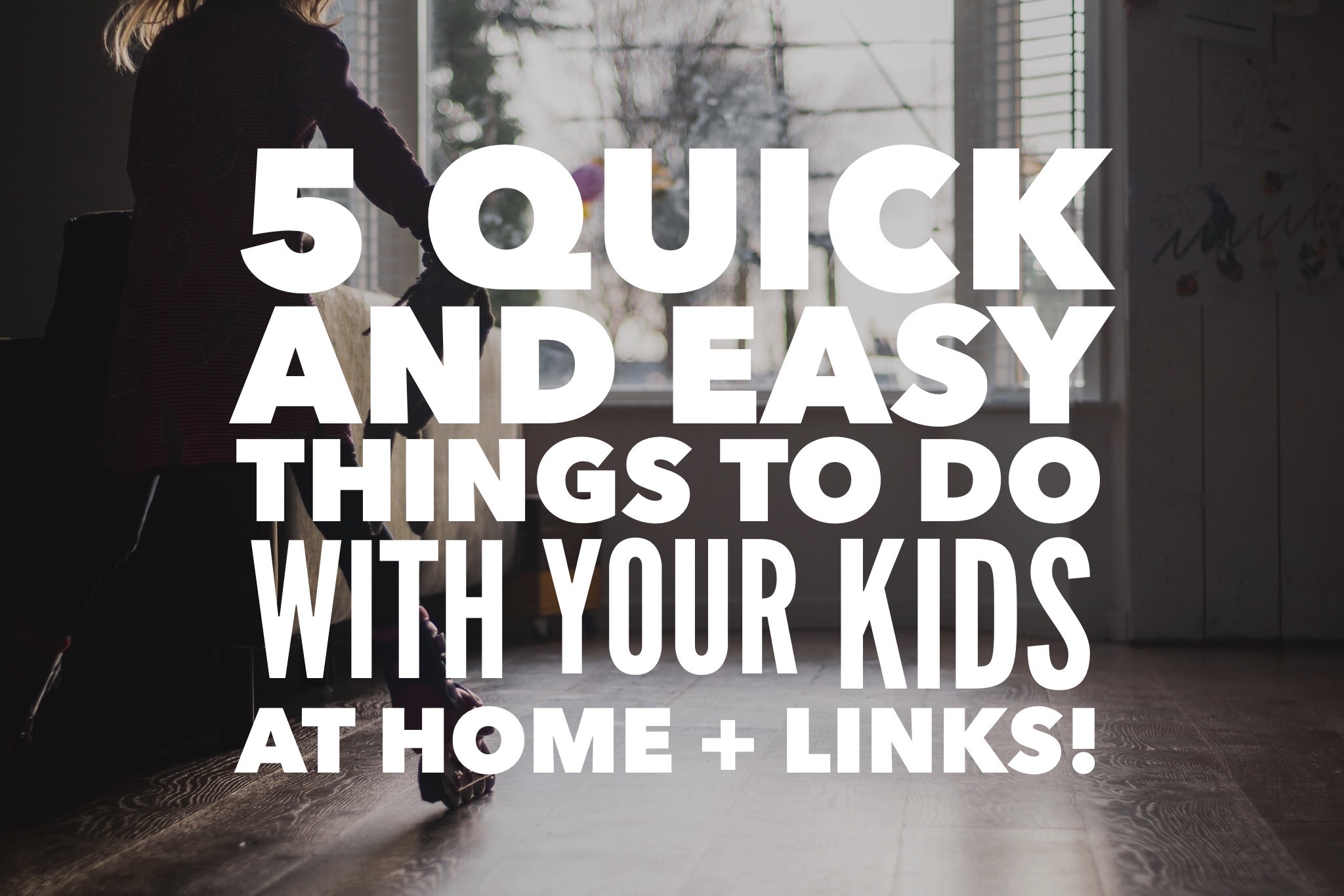 5 quick and easy things to do with your kids at home + links!